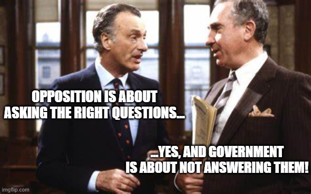 Yes Minister - On Questions | OPPOSITION IS ABOUT ASKING THE RIGHT QUESTIONS... ...YES, AND GOVERNMENT IS ABOUT NOT ANSWERING THEM! | image tagged in yes minister,jim hacker,humphrey appleby,questions,government | made w/ Imgflip meme maker