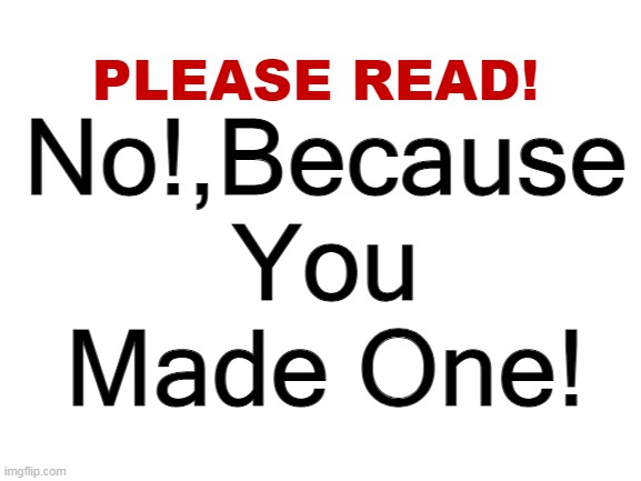 Please read | No!,Because You Made One! | image tagged in please read | made w/ Imgflip meme maker