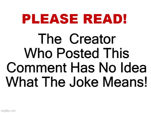 Please read | The  Creator Who Posted This Comment Has No Idea What The Joke Means! | image tagged in please read | made w/ Imgflip meme maker
