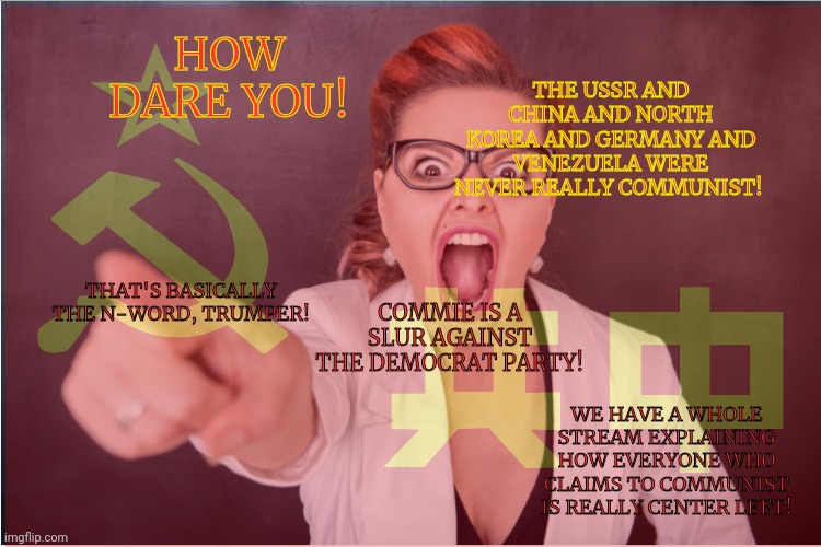 HOW DARE YOU! COMMIE IS A SLUR AGAINST THE DEMOCRAT PARTY! THE USSR AND CHINA AND NORTH KOREA AND GERMANY AND VENEZUELA WERE NEVER REALLY CO | made w/ Imgflip meme maker