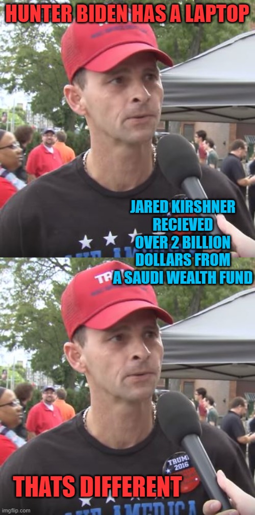 Lock him up | HUNTER BIDEN HAS A LAPTOP; JARED KIRSHNER RECIEVED OVER 2 BILLION DOLLARS FROM A SAUDI WEALTH FUND; THATS DIFFERENT | image tagged in trump supporter,trump is a criminal,politics,treason,fraud,government corruption | made w/ Imgflip meme maker
