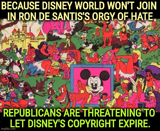 No one is more vengeful than a right wing hater whose bigotry is blocked. | BECAUSE DISNEY WORLD WON'T JOIN 
IN RON DE SANTIS'S ORGY OF HATE; REPUBLICANS ARE THREATENING TO 
LET DISNEY'S COPYRIGHT EXPIRE. | image tagged in florida,republicans,disgusting,hatred,diversity | made w/ Imgflip meme maker