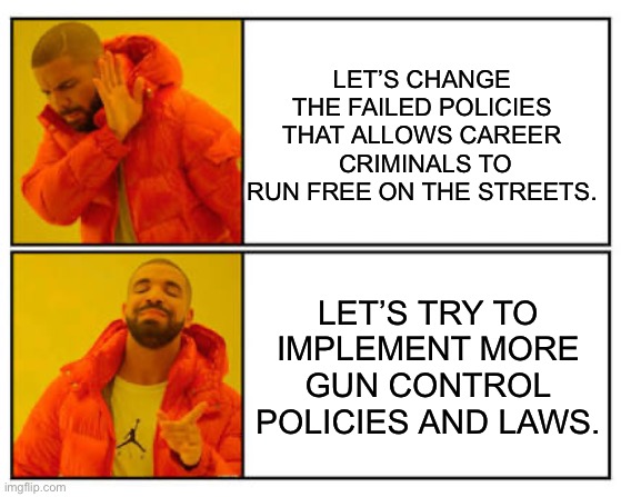More talk of gun control laws | LET’S CHANGE THE FAILED POLICIES THAT ALLOWS CAREER  CRIMINALS TO RUN FREE ON THE STREETS. LET’S TRY TO IMPLEMENT MORE GUN CONTROL POLICIES AND LAWS. | image tagged in no - yes | made w/ Imgflip meme maker