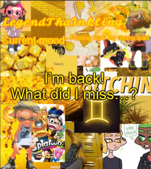 Kinda weird being on mobile. Comin atchya live from Georgia! | Posting from my moms ipad; I’m back! What did I miss…? | image tagged in legendthainkling's announcement temp | made w/ Imgflip meme maker