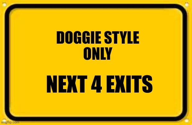 Blank Yellow Sign Meme | DOGGIE STYLE
ONLY NEXT 4 EXITS | image tagged in memes,blank yellow sign | made w/ Imgflip meme maker