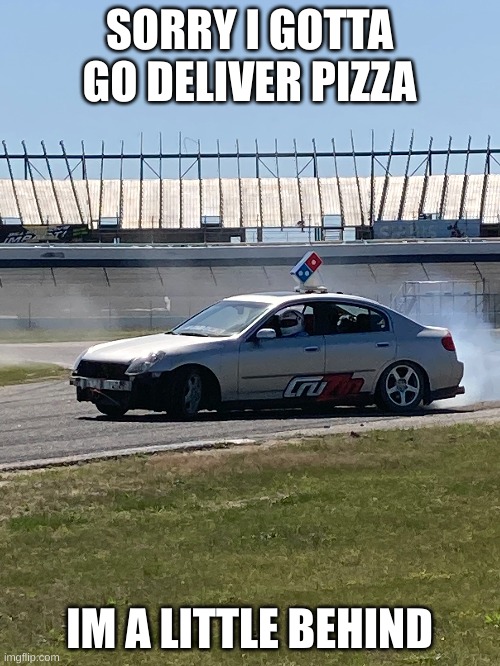 SORRY I GOTTA GO DELIVER PIZZA IM A LITTLE BEHIND | made w/ Imgflip meme maker