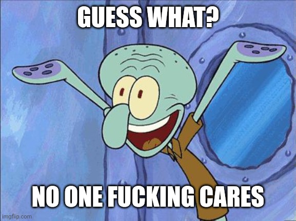 Squidward-Happy | GUESS WHAT? NO ONE FUCKING CARES | image tagged in squidward-happy | made w/ Imgflip meme maker