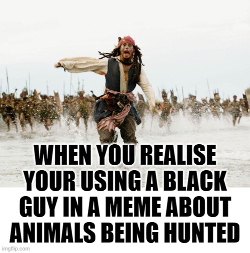 johnny depp pirates of caribbean running | WHEN YOU REALISE YOUR USING A BLACK GUY IN A MEME ABOUT ANIMALS BEING HUNTED | image tagged in johnny depp pirates of caribbean running | made w/ Imgflip meme maker