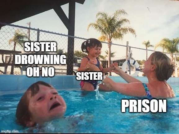 drowning | SISTER DROWNING OH NO; SISTER; PRISON | image tagged in drowning kid in the pool | made w/ Imgflip meme maker