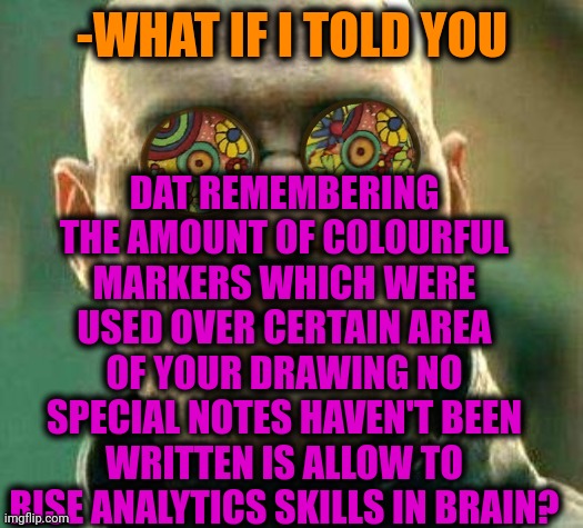 -Super mind. | DAT REMEMBERING THE AMOUNT OF COLOURFUL MARKERS WHICH WERE USED OVER CERTAIN AREA OF YOUR DRAWING NO SPECIAL NOTES HAVEN'T BEEN WRITTEN IS ALLOW TO RISE ANALYTICS SKILLS IN BRAIN? -WHAT IF I TOLD YOU | image tagged in acid kicks in morpheus,horse drawing,remember when,pencils,colours,big brain | made w/ Imgflip meme maker