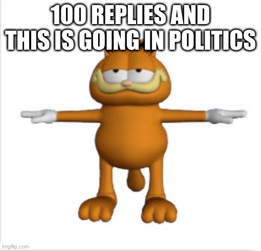 do it | 100 REPLIES AND THIS IS GOING IN POLITICS | image tagged in garfield t-pose | made w/ Imgflip meme maker