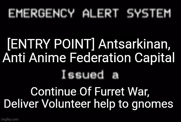 Emergency Alert System | [ENTRY POINT] Antsarkinan, Anti Anime Federation Capital; Continue Of Furret War, Deliver Volunteer help to gnomes | image tagged in emergency alert system | made w/ Imgflip meme maker