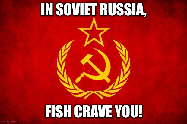 In Soviet Russia | IN SOVIET RUSSIA, FISH CRAVE YOU! | image tagged in in soviet russia | made w/ Imgflip meme maker