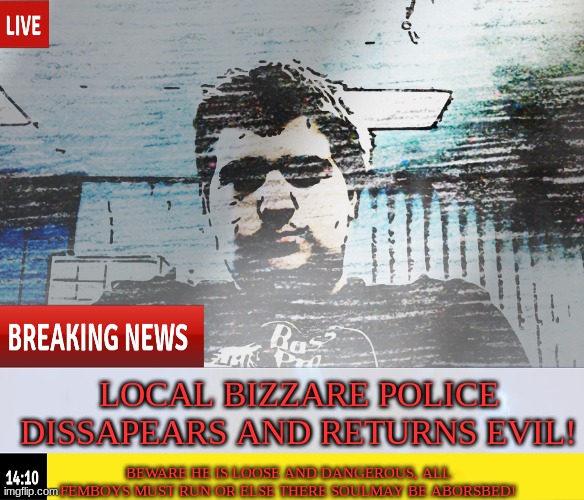 oh no he went insane! |  LOCAL BIZZARE POLICE DISSAPEARS AND RETURNS EVIL! BEWARE HE IS LOOSE AND DANGEROUS, ALL FEMBOYS MUST RUN OR ELSE THERE SOULMAY BE ABORSBED! | image tagged in bizzare police,femboy | made w/ Imgflip meme maker