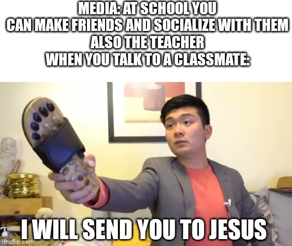 "Stop talking or I'll give you a mark" | MEDIA: AT SCHOOL YOU CAN MAKE FRIENDS AND SOCIALIZE WITH THEM
ALSO THE TEACHER WHEN YOU TALK TO A CLASSMATE:; I WILL SEND YOU TO JESUS | image tagged in steven he i will send you to jesus | made w/ Imgflip meme maker