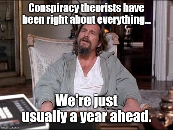 We told you, a long time ago. | Conspiracy theorists have been right about everything... We're just usually a year ahead. | image tagged in let me explain lebowski | made w/ Imgflip meme maker