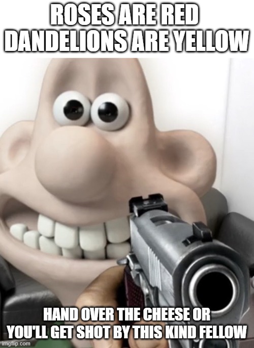 HAND OVER THE CHEESE | ROSES ARE RED 
DANDELIONS ARE YELLOW; HAND OVER THE CHEESE OR YOU'LL GET SHOT BY THIS KIND FELLOW | image tagged in funny memes,wallace and gromit,cheese | made w/ Imgflip meme maker