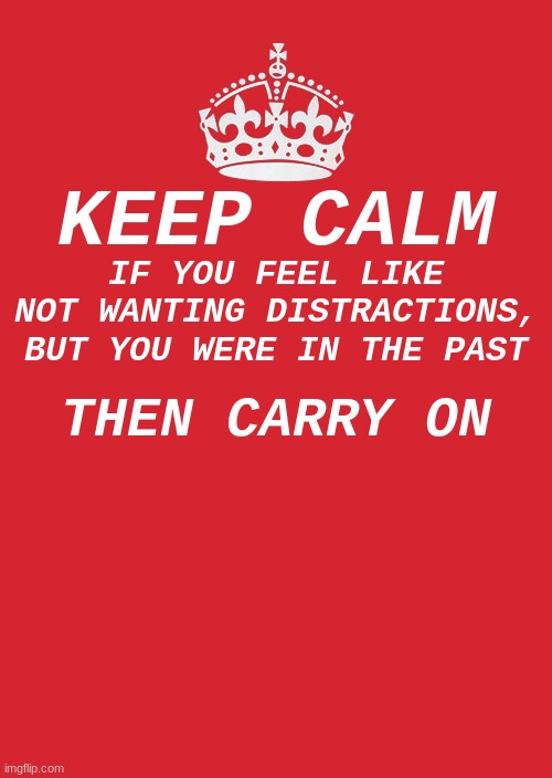 If u ever feel like |  KEEP CALM; IF YOU FEEL LIKE NOT WANTING DISTRACTIONS, BUT YOU WERE IN THE PAST; THEN CARRY ON | image tagged in memes,keep calm,distraction | made w/ Imgflip meme maker