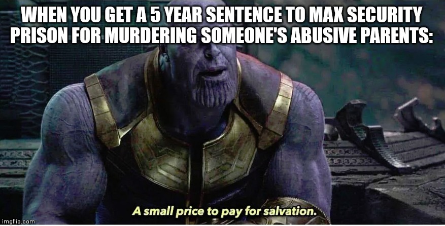 At least i made someone's life better (obviously i'm joking) | WHEN YOU GET A 5 YEAR SENTENCE TO MAX SECURITY PRISON FOR MURDERING SOMEONE'S ABUSIVE PARENTS: | image tagged in a small price to pay for salvation | made w/ Imgflip meme maker