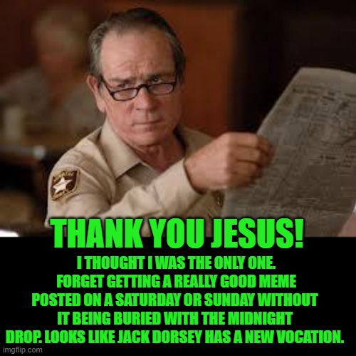 no country for old men tommy lee jones | THANK YOU JESUS! I THOUGHT I WAS THE ONLY ONE.  FORGET GETTING A REALLY GOOD MEME POSTED ON A SATURDAY OR SUNDAY WITHOUT IT BEING BURIED WIT | image tagged in no country for old men tommy lee jones | made w/ Imgflip meme maker