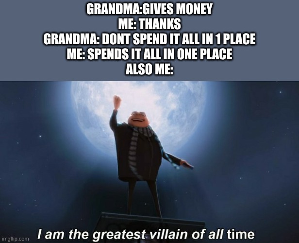 i am the greatest villain of all time | GRANDMA:GIVES MONEY
ME: THANKS
GRANDMA: DONT SPEND IT ALL IN 1 PLACE
ME: SPENDS IT ALL IN ONE PLACE
ALSO ME: | image tagged in i am the greatest villain of all time | made w/ Imgflip meme maker