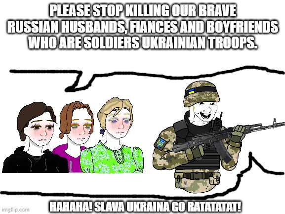 Russian Soldiers' Significant Others' Pleas to Ukraine | PLEASE STOP KILLING OUR BRAVE RUSSIAN HUSBANDS, FIANCES AND BOYFRIENDS WHO ARE SOLDIERS UKRAINIAN TROOPS. HAHAHA! SLAVA UKRAINA GO RATATATAT! | made w/ Imgflip meme maker