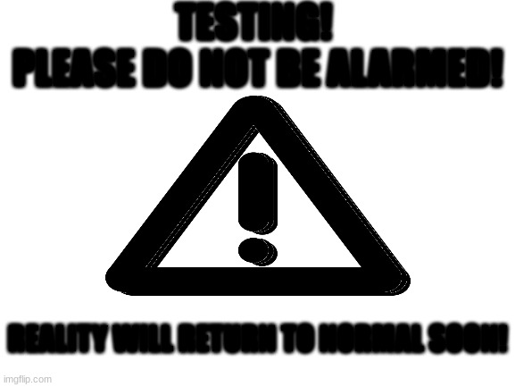 Testing! Please move on and forget you ever saw this breach in normality <3 | TESTING! 
PLEASE DO NOT BE ALARMED! REALITY WILL RETURN TO NORMAL SOON! | made w/ Imgflip meme maker