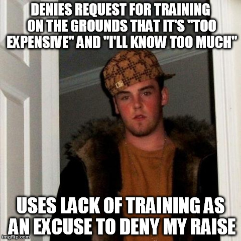 Scumbag Steve Meme | DENIES REQUEST FOR TRAINING ON THE GROUNDS THAT IT'S "TOO EXPENSIVE" AND "I'LL KNOW TOO MUCH" USES LACK OF TRAINING AS AN EXCUSE TO DENY MY  | image tagged in memes,scumbag steve,AdviceAnimals | made w/ Imgflip meme maker