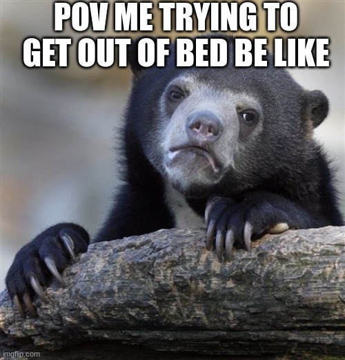 Try it eh it gt Dr Dr | POV ME TRYING TO GET OUT OF BED BE LIKE | image tagged in memes,confession bear | made w/ Imgflip meme maker