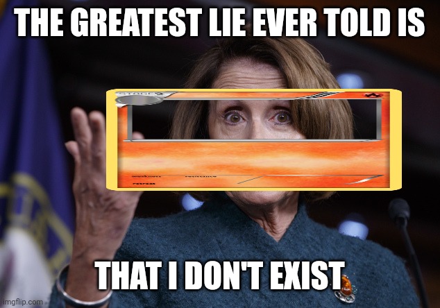Good old Nancy Pelosi | THE GREATEST LIE EVER TOLD IS THAT I DON'T EXIST | image tagged in good old nancy pelosi | made w/ Imgflip meme maker