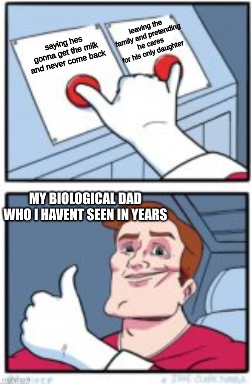 Two Buttons Double Press | leaving the family and pretending he cares for his only daughter; saying hes gonna get the milk and never come back; MY BIOLOGICAL DAD WHO I HAVENT SEEN IN YEARS | image tagged in two buttons double press | made w/ Imgflip meme maker