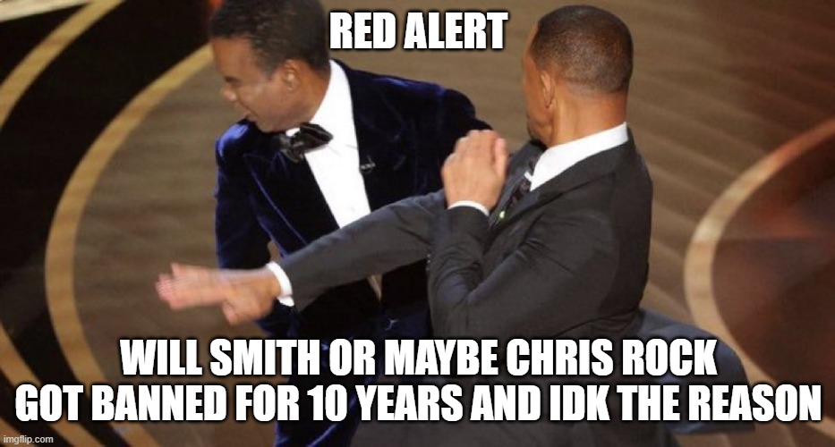 i think it was will smith? |  RED ALERT; WILL SMITH OR MAYBE CHRIS ROCK GOT BANNED FOR 10 YEARS AND IDK THE REASON | image tagged in will smith chris rock oscar s slap | made w/ Imgflip meme maker