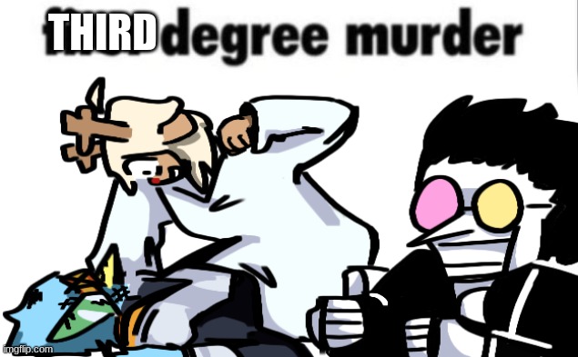 first degree murder | THIRD | image tagged in first degree murder | made w/ Imgflip meme maker