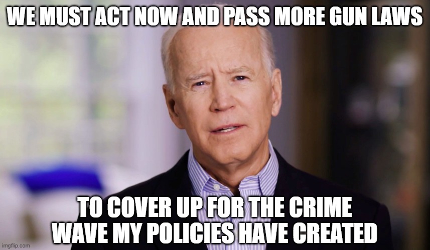 Joe Biden 2020 | WE MUST ACT NOW AND PASS MORE GUN LAWS; TO COVER UP FOR THE CRIME WAVE MY POLICIES HAVE CREATED | image tagged in joe biden 2020 | made w/ Imgflip meme maker