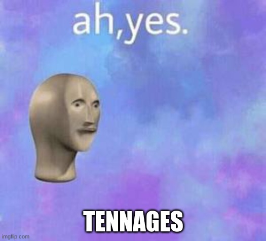 Ah yes | TENNAGES | image tagged in ah yes | made w/ Imgflip meme maker
