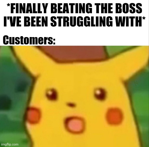 Boss Level |  *FINALLY BEATING THE BOSS I'VE BEEN STRUGGLING WITH*; Customers: | image tagged in pikachu surprised,surprised pikachu,pikachu,boss,customers,memes | made w/ Imgflip meme maker