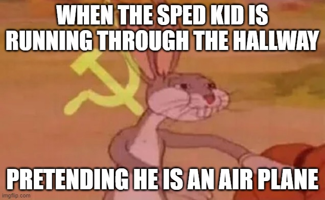 Bugs bunny communist | WHEN THE SPED KID IS RUNNING THROUGH THE HALLWAY; PRETENDING HE IS AN AIR PLANE | image tagged in bugs bunny communist | made w/ Imgflip meme maker