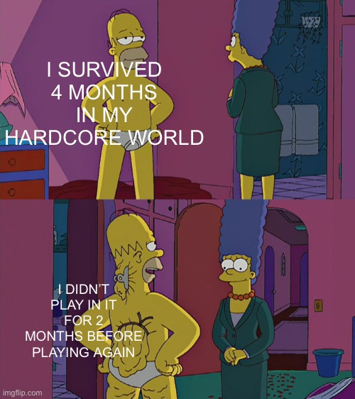 I did nothing in my hardcore world for 2 months. That’s the only reason I’ve survived this long | I SURVIVED 4 MONTHS IN MY HARDCORE WORLD; I DIDN’T PLAY IN IT FOR 2 MONTHS BEFORE PLAYING AGAIN | image tagged in homer simpson's back fat | made w/ Imgflip meme maker