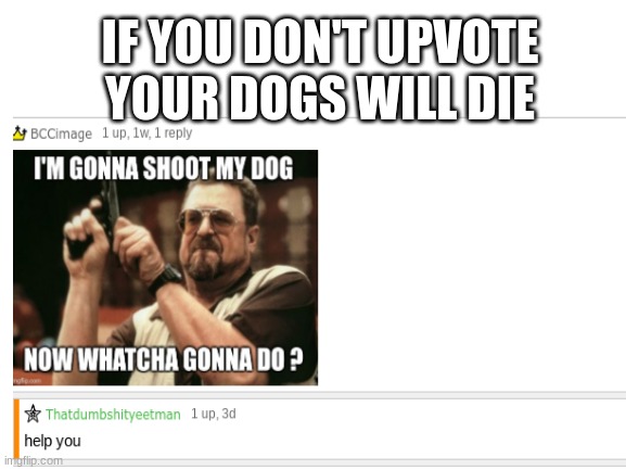 ok then | IF YOU DON'T UPVOTE YOUR DOGS WILL DIE | made w/ Imgflip meme maker