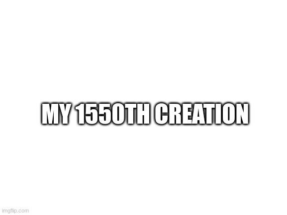 Blank White Template | MY 1550TH CREATION | image tagged in blank white template | made w/ Imgflip meme maker