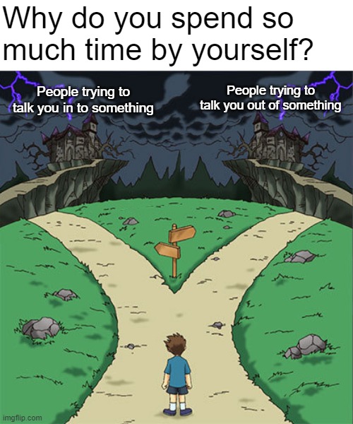 Normalize minding your own bidness | Why do you spend so much time by yourself? People trying to talk you out of something; People trying to talk you in to something | image tagged in two path | made w/ Imgflip meme maker