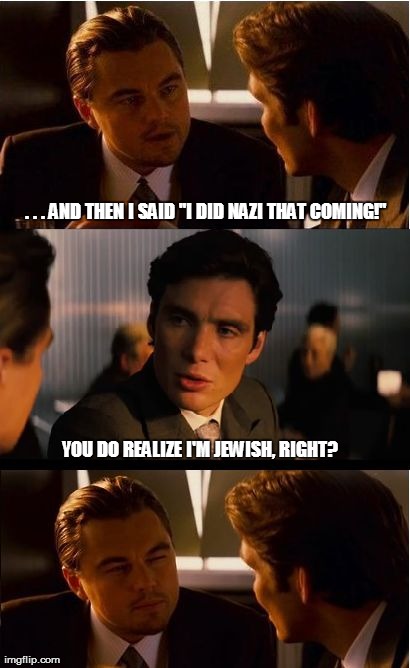 Inception Meme | . . . AND THEN I SAID "I DID NAZI THAT COMING!" YOU DO REALIZE I'M JEWISH, RIGHT? | image tagged in memes,inception | made w/ Imgflip meme maker