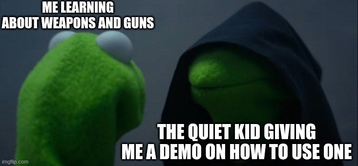 Evil Kermit Meme | ME LEARNING ABOUT WEAPONS AND GUNS; THE QUIET KID GIVING ME A DEMO ON HOW TO USE ONE | image tagged in memes,evil kermit | made w/ Imgflip meme maker