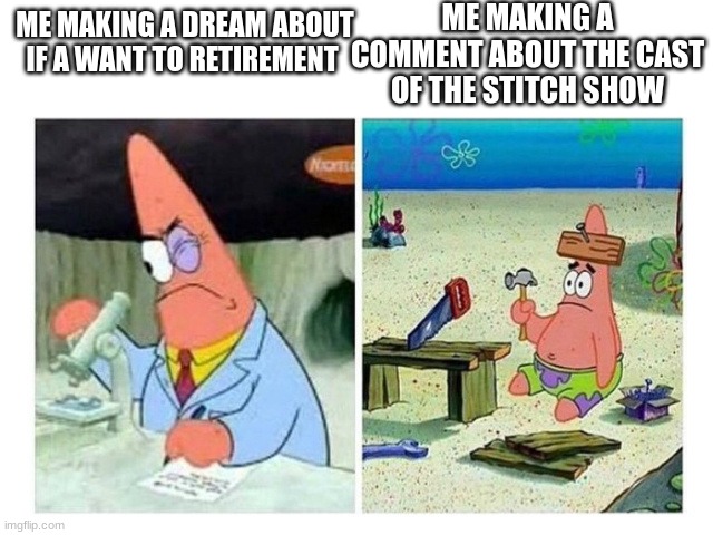 D R E A M S | ME MAKING A COMMENT ABOUT THE CAST OF THE STITCH SHOW; ME MAKING A DREAM ABOUT IF A WANT TO RETIREMENT | image tagged in patrick scientist vs nail | made w/ Imgflip meme maker