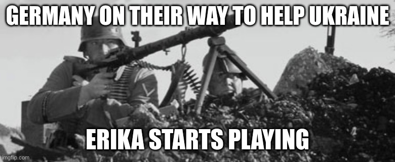 MG-34 | GERMANY ON THEIR WAY TO HELP UKRAINE; ERIKA STARTS PLAYING | image tagged in mg-34 | made w/ Imgflip meme maker