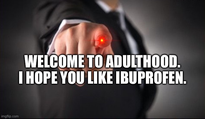 Welcome |  WELCOME TO ADULTHOOD. I HOPE YOU LIKE IBUPROFEN. | image tagged in adulthood,welcome,growing up,adult,fun | made w/ Imgflip meme maker