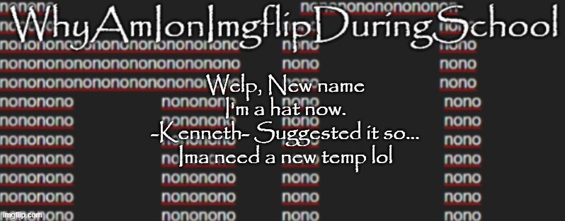 e | Welp, New name
I'm a hat now.
-Kenneth- Suggested it so...
Ima need a new temp lol | image tagged in better announcement template whyamionimgflipduringschool | made w/ Imgflip meme maker