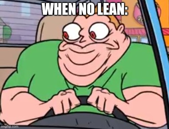 L e a n | WHEN NO LEAN: | image tagged in get out of my car animated | made w/ Imgflip meme maker