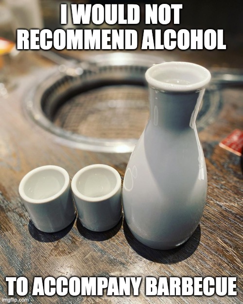 Enjoying Yakiniku With Sake | I WOULD NOT RECOMMEND ALCOHOL; TO ACCOMPANY BARBECUE | image tagged in memes,restaurants,food,alcohol | made w/ Imgflip meme maker