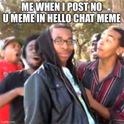 black boy roast | ME WHEN I POST NO U MEME IN HELLO CHAT MEME | image tagged in black boy roast | made w/ Imgflip meme maker